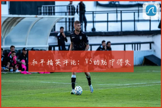 和平精英评论：V5的防守得失