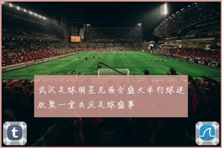 武汉足球明星见面会盛大举行球迷欢聚一堂共庆足球盛事