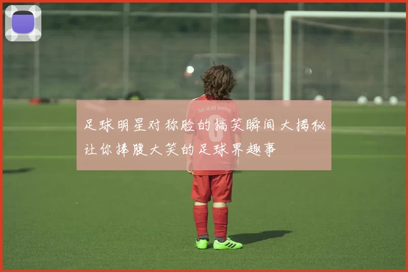 足球明星对称脸的搞笑瞬间大揭秘让你捧腹大笑的足球界趣事