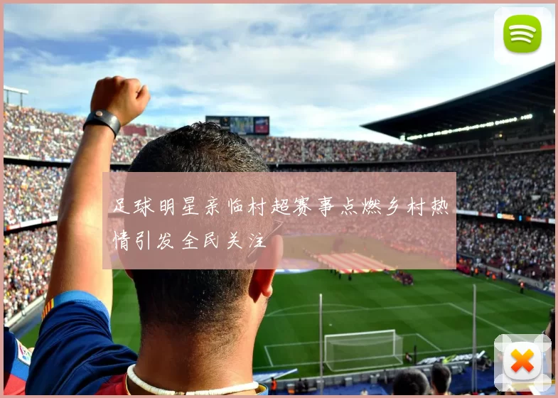 足球明星亲临村超赛事点燃乡村热情引发全民关注