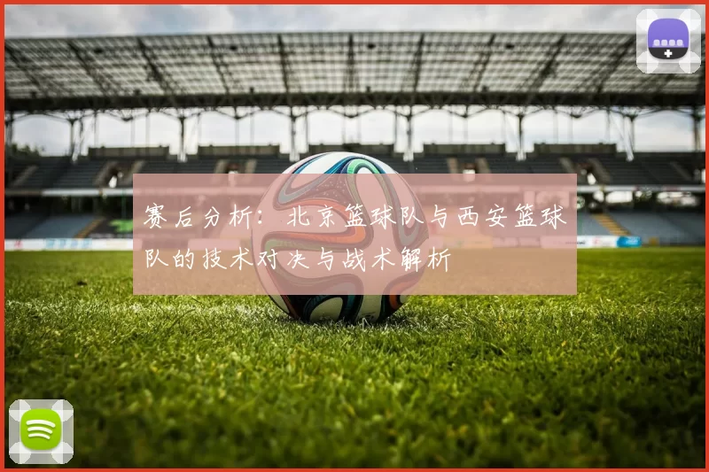 赛后分析：北京篮球队与西安篮球队的技术对决与战术解析