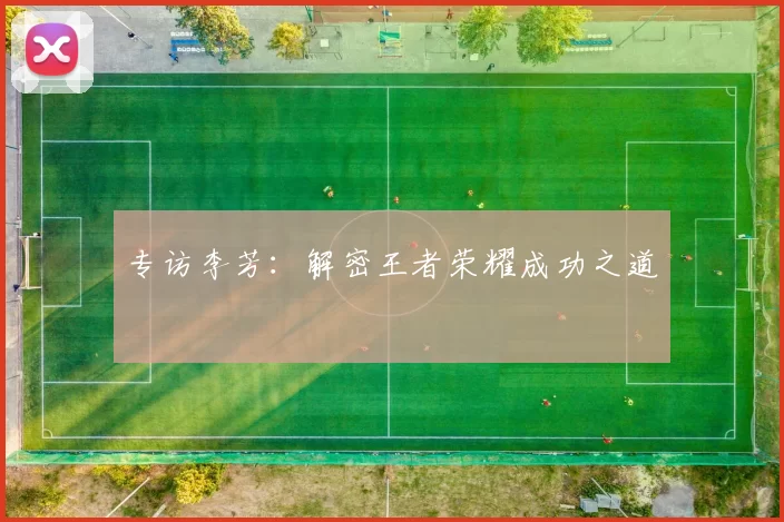 专访李芳：解密王者荣耀成功之道