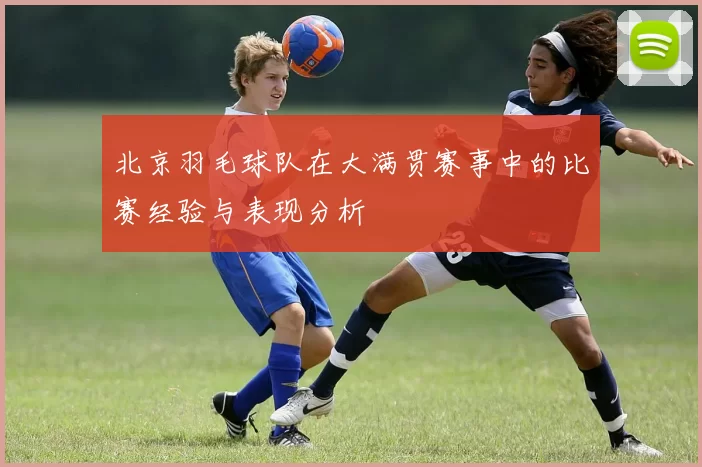 北京羽毛球队在大满贯赛事中的比赛经验与表现分析