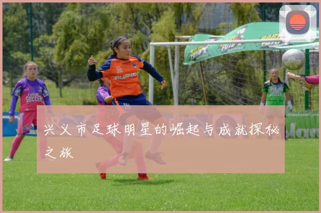 兴义市足球明星的崛起与成就探秘之旅
