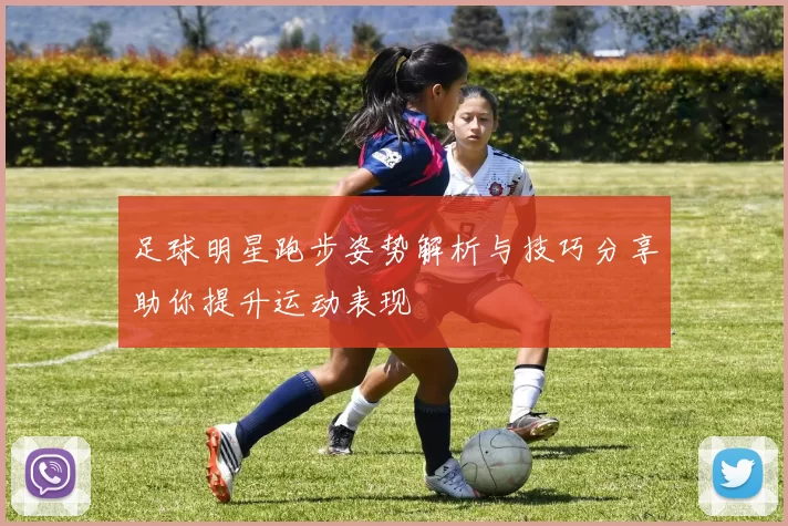 足球明星跑步姿势解析与技巧分享助你提升运动表现