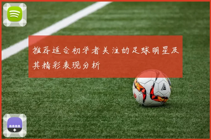 推荐适合初学者关注的足球明星及其精彩表现分析