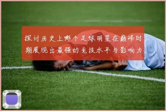 探讨历史上哪个足球明星在巅峰时期展现出最强的竞技水平与影响力
