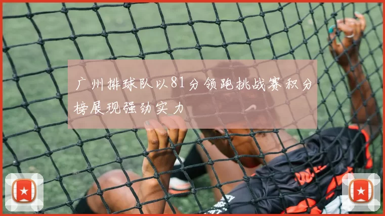 广州排球队以81分领跑挑战赛积分榜展现强劲实力