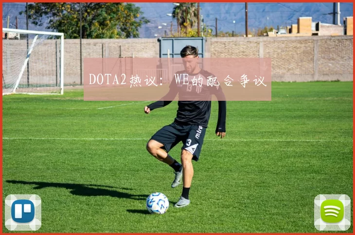 DOTA2热议：WE的配合争议