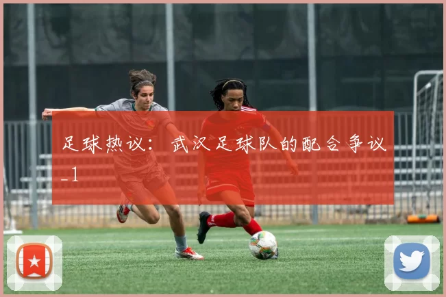 足球热议：武汉足球队的配合争议_1
